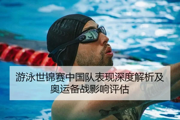 游泳世锦赛中国队表现深度解析及奥运备战影响评估