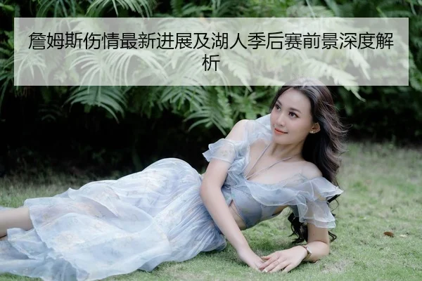 詹姆斯伤情最新进展及湖人季后赛前景深度解析